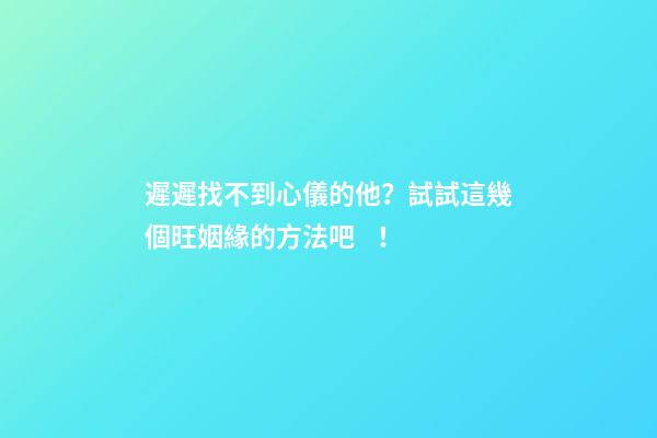 遲遲找不到心儀的他？試試這幾個旺姻緣的方法吧！
